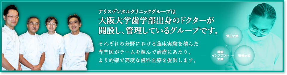 アリスデンタルクリニックは、ドクター全員が大阪大学歯学部出身!それぞれの分野における臨床実績を積んだ専門医がチームを組んで治療にあたり、より的確で高度な歯科医療を提供します。
